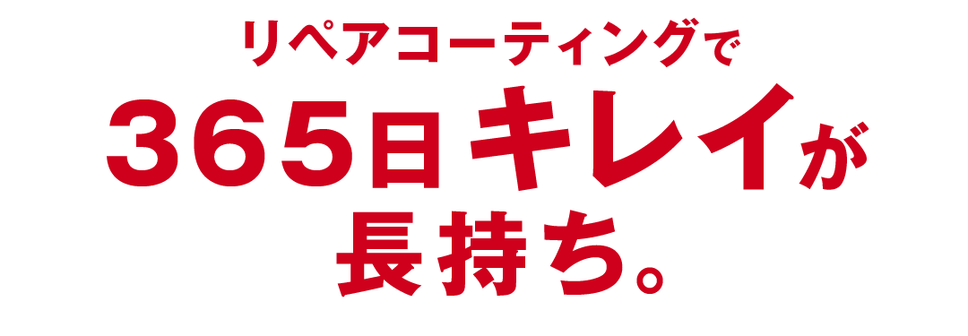 リペアコーティングで365日キレイが長持ち。